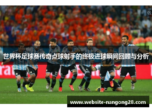世界杯足球赛传奇点球射手的终极进球瞬间回顾与分析