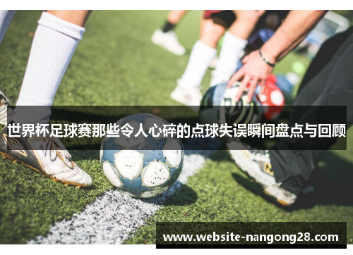 世界杯足球赛那些令人心碎的点球失误瞬间盘点与回顾 世界杯足球赛那些令人心碎的点球失误瞬间盘点与回顾