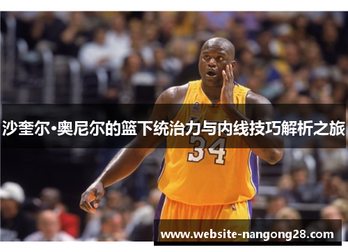 沙奎尔·奥尼尔的篮下统治力与内线技巧解析之旅 沙奎尔·奥尼尔的篮下统治力与内线技巧解析之旅