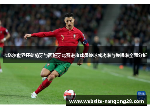 卡塔尔世界杯葡萄牙与西班牙比赛进攻球员传球成功率与失误率全面分析 卡塔尔世界杯葡萄牙与西班牙比赛进攻球员传球成功率与失误率全面分析