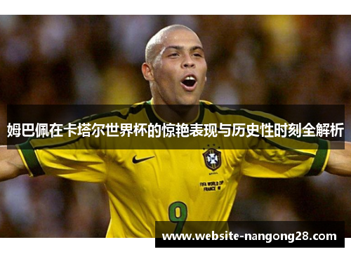 姆巴佩在卡塔尔世界杯的惊艳表现与历史性时刻全解析 姆巴佩在卡塔尔世界杯的惊艳表现与历史性时刻全解析
