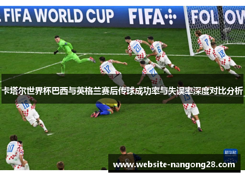 卡塔尔世界杯巴西与英格兰赛后传球成功率与失误率深度对比分析 卡塔尔世界杯巴西与英格兰赛后传球成功率与失误率深度对比分析