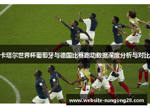 卡塔尔世界杯葡萄牙与德国比赛跑动数据深度分析与对比 卡塔尔世界杯葡萄牙与德国比赛跑动数据深度分析与对比