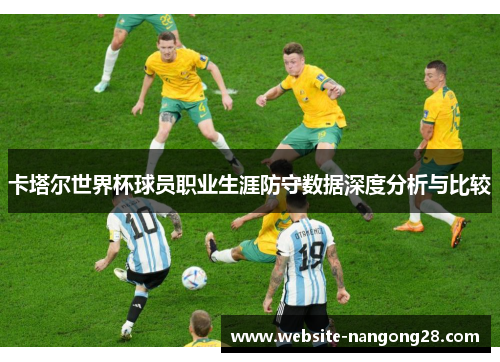 卡塔尔世界杯球员职业生涯防守数据深度分析与比较 卡塔尔世界杯球员职业生涯防守数据深度分析与比较