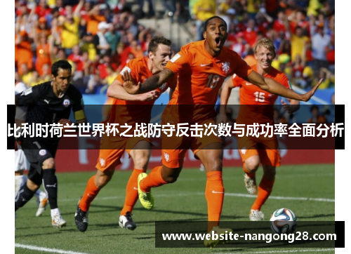 比利时荷兰世界杯之战防守反击次数与成功率全面分析 比利时荷兰世界杯之战防守反击次数与成功率全面分析