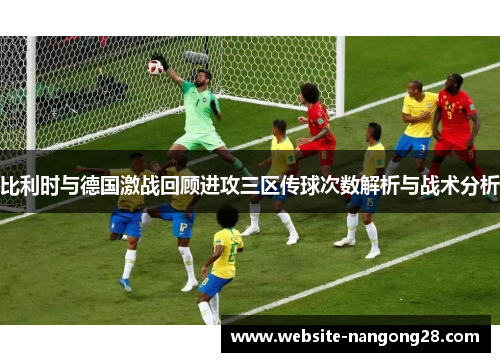 比利时与德国激战回顾进攻三区传球次数解析与战术分析 比利时与德国激战回顾进攻三区传球次数解析与战术分析