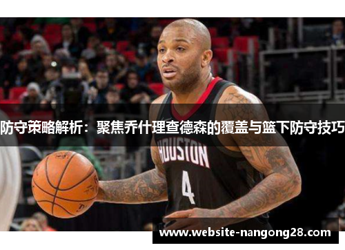 防守策略解析：聚焦乔什理查德森的覆盖与篮下防守技巧