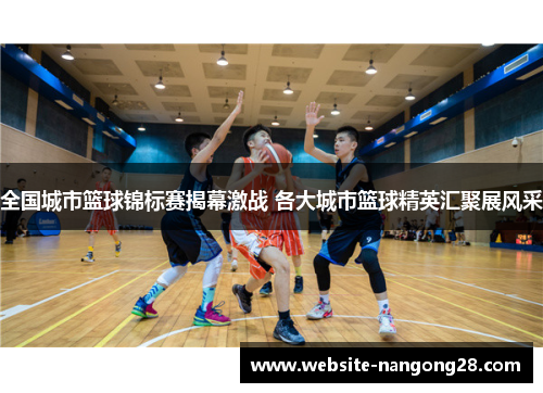 全国城市篮球锦标赛揭幕激战 各大城市篮球精英汇聚展风采