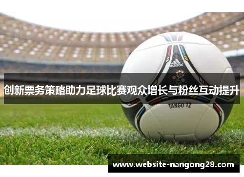 创新票务策略助力足球比赛观众增长与粉丝互动提升 创新票务策略助力足球比赛观众增长与粉丝互动提升