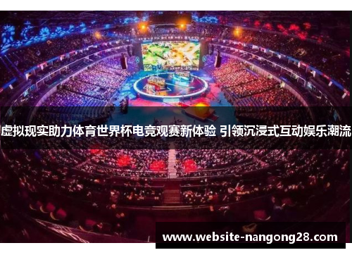 虚拟现实助力体育世界杯电竞观赛新体验 引领沉浸式互动娱乐潮流 虚拟现实助力体育世界杯电竞观赛新体验 引领沉浸式互动娱乐潮流