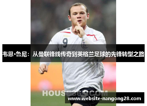 韦恩·鲁尼：从曼联锋线传奇到英格兰足球的先锋转型之路