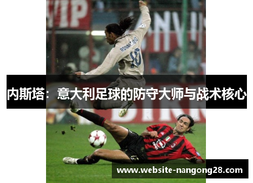 内斯塔:意大利足球的防守大师与战术核心 内斯塔:意大利足球的防守大师与战术核心