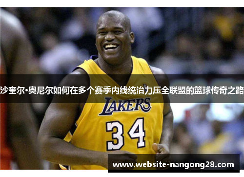 沙奎尔·奥尼尔如何在多个赛季内线统治力压全联盟的篮球传奇之路