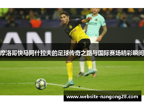 摩洛哥快马阿什拉夫的足球传奇之路与国际赛场精彩瞬间