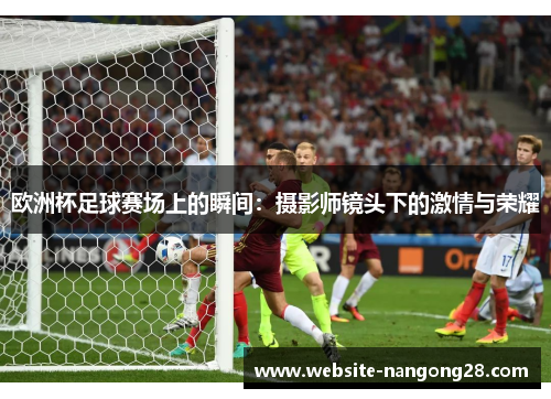 欧洲杯足球赛场上的瞬间:摄影师镜头下的激情与荣耀 欧洲杯足球赛场上的瞬间:摄影师镜头下的激情与荣耀