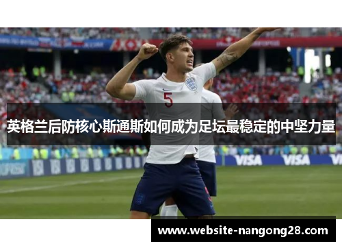 英格兰后防核心斯通斯如何成为足坛最稳定的中坚力量 英格兰后防核心斯通斯如何成为足坛最稳定的中坚力量
