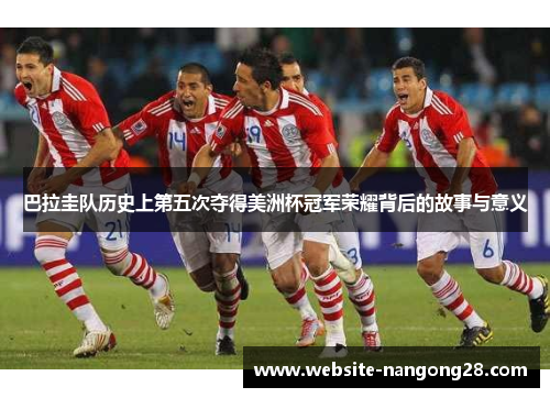 巴拉圭队历史上第五次夺得美洲杯冠军荣耀背后的故事与意义 巴拉圭队历史上第五次夺得美洲杯冠军荣耀背后的故事与意义