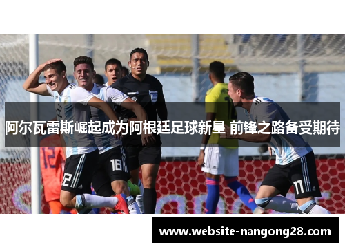 阿尔瓦雷斯崛起成为阿根廷足球新星 前锋之路备受期待