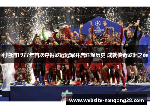 利物浦1977年首次夺得欧冠冠军开启辉煌历史 成就传奇欧洲之巅