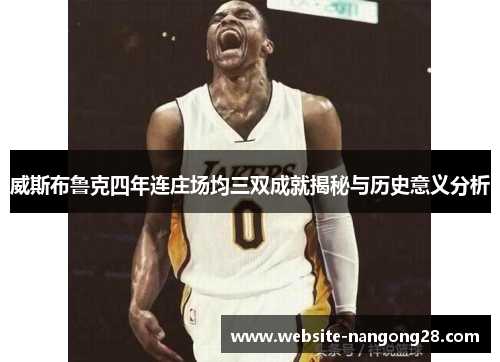 威斯布鲁克四年连庄场均三双成就揭秘与历史意义分析 威斯布鲁克四年连庄场均三双成就揭秘与历史意义分析
