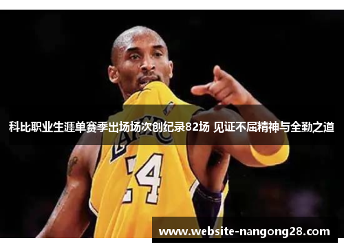 科比职业生涯单赛季出场场次创纪录82场 见证不屈精神与全勤之道 科比职业生涯单赛季出场场次创纪录82场 见证不屈精神与全勤之道