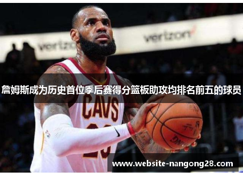 詹姆斯成为历史首位季后赛得分篮板助攻均排名前五的球员