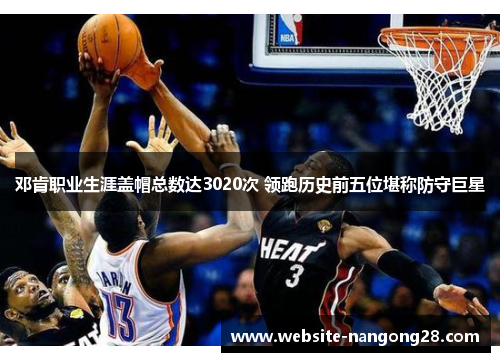 邓肯职业生涯盖帽总数达3020次 领跑历史前五位堪称防守巨星 邓肯职业生涯盖帽总数达3020次 领跑历史前五位堪称防守巨星