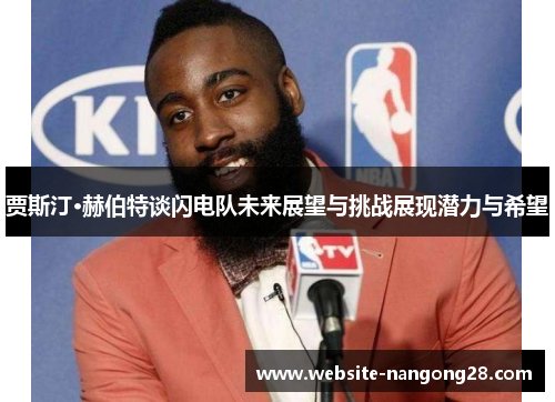 贾斯汀·赫伯特谈闪电队未来展望与挑战展现潜力与希望 贾斯汀·赫伯特谈闪电队未来展望与挑战展现潜力与希望