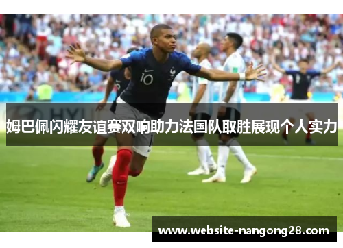 姆巴佩闪耀友谊赛双响助力法国队取胜展现个人实力