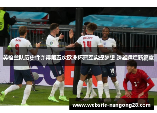 英格兰队历史性夺得第五次欧洲杯冠军实现梦想 跨越辉煌新篇章 英格兰队历史性夺得第五次欧洲杯冠军实现梦想 跨越辉煌新篇章