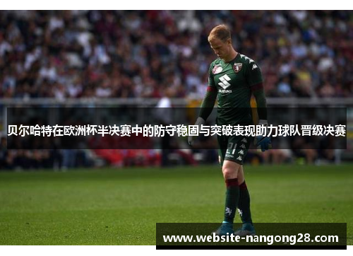 贝尔哈特在欧洲杯半决赛中的防守稳固与突破表现助力球队晋级决赛 贝尔哈特在欧洲杯半决赛中的防守稳固与突破表现助力球队晋级决赛