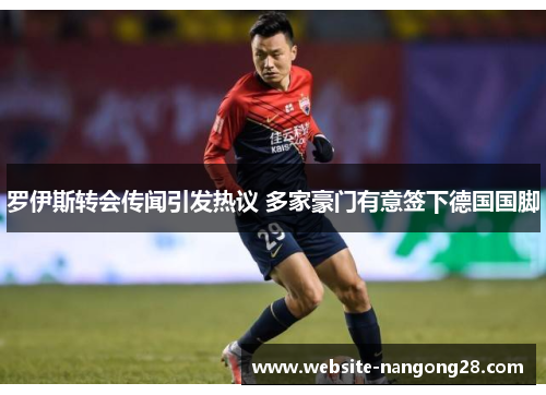 罗伊斯转会传闻引发热议 多家豪门有意签下德国国脚 罗伊斯转会传闻引发热议 多家豪门有意签下德国国脚
