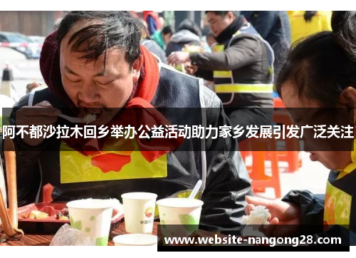 阿不都沙拉木回乡举办公益活动助力家乡发展引发广泛关注