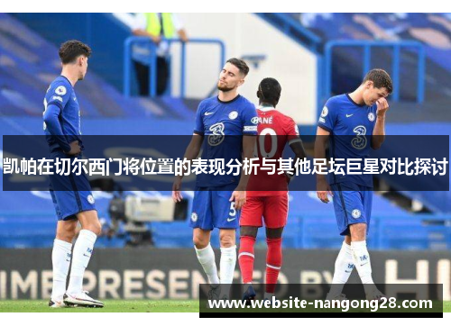 凯帕在切尔西门将位置的表现分析与其他足坛巨星对比探讨