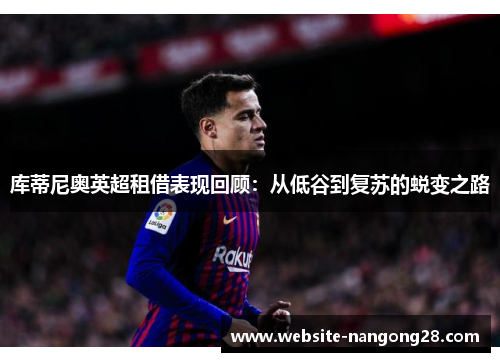 库蒂尼奥英超租借表现回顾：从低谷到复苏的蜕变之路