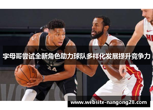 字母哥尝试全新角色助力球队多样化发展提升竞争力 字母哥尝试全新角色助力球队多样化发展提升竞争力