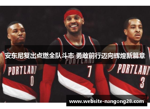 安东尼复出点燃全队斗志 勇敢前行迈向辉煌新篇章 安东尼复出点燃全队斗志 勇敢前行迈向辉煌新篇章