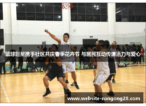 篮球巨星携手社区共庆春季花卉节 与居民互动传递活力与爱心 篮球巨星携手社区共庆春季花卉节 与居民互动传递活力与爱心