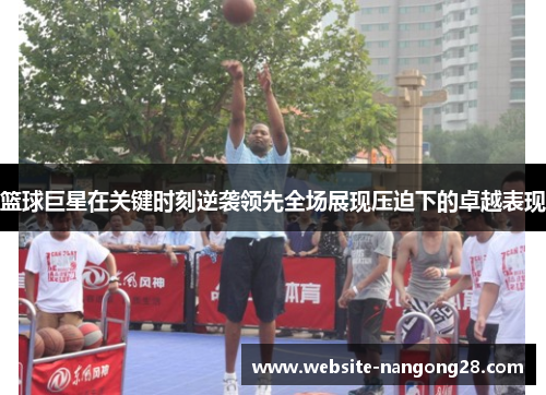 篮球巨星在关键时刻逆袭领先全场展现压迫下的卓越表现
