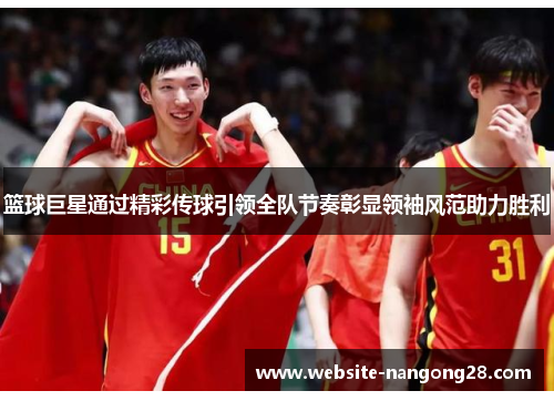 篮球巨星通过精彩传球引领全队节奏彰显领袖风范助力胜利 篮球巨星通过精彩传球引领全队节奏彰显领袖风范助力胜利
