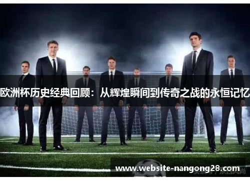 欧洲杯历史经典回顾:从辉煌瞬间到传奇之战的永恒记忆 欧洲杯历史经典回顾:从辉煌瞬间到传奇之战的永恒记忆