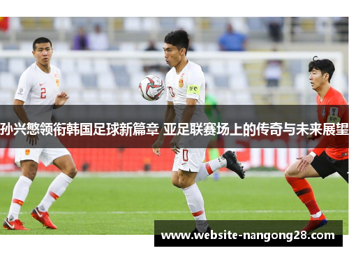 孙兴慜领衔韩国足球新篇章 亚足联赛场上的传奇与未来展望 孙兴慜领衔韩国足球新篇章 亚足联赛场上的传奇与未来展望