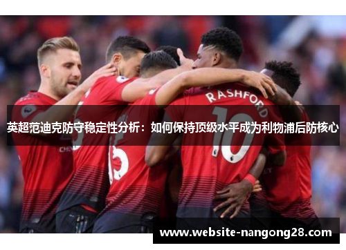 英超范迪克防守稳定性分析：如何保持顶级水平成为利物浦后防核心
