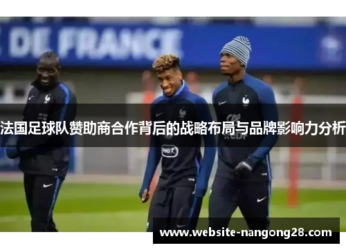 法国足球队赞助商合作背后的战略布局与品牌影响力分析