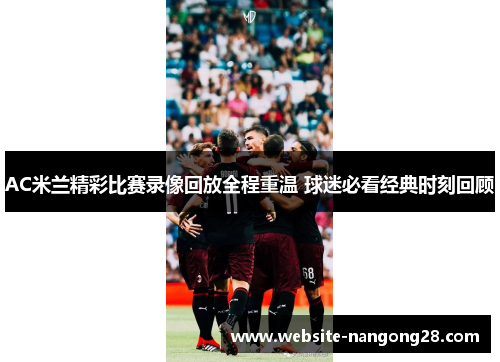 AC米兰精彩比赛录像回放全程重温 球迷必看经典时刻回顾