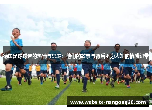 德国足球球迷的热情与忠诚:他们的故事与背后不为人知的情感纽带 德国足球球迷的热情与忠诚:他们的故事与背后不为人知的情感纽带
