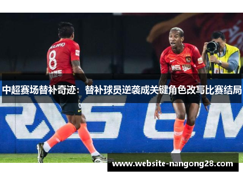 中超赛场替补奇迹:替补球员逆袭成关键角色改写比赛结局 中超赛场替补奇迹:替补球员逆袭成关键角色改写比赛结局