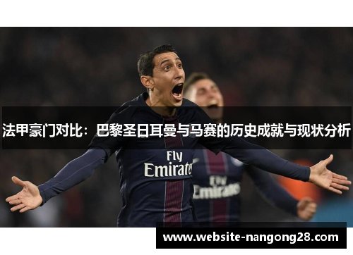 法甲豪门对比:巴黎圣日耳曼与马赛的历史成就与现状分析 法甲豪门对比:巴黎圣日耳曼与马赛的历史成就与现状分析