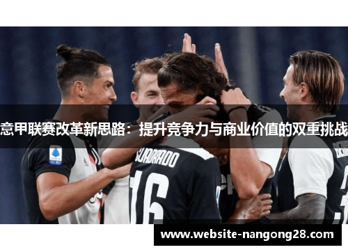 意甲联赛改革新思路:提升竞争力与商业价值的双重挑战 意甲联赛改革新思路:提升竞争力与商业价值的双重挑战