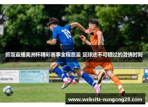 抓饭直播美洲杯精彩赛事全程覆盖 足球迷不可错过的激情时刻 抓饭直播美洲杯精彩赛事全程覆盖 足球迷不可错过的激情时刻